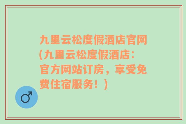 九里云松度假酒店官網(wǎng)(九里云松度假酒店：官方網(wǎng)站訂房，享受免費(fèi)住宿服務(wù)！)