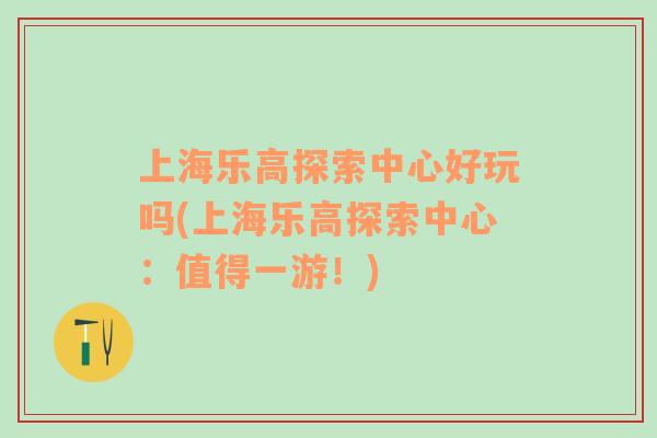 上海樂高探索中心好玩嗎(上海樂高探索中心：值得一游！)