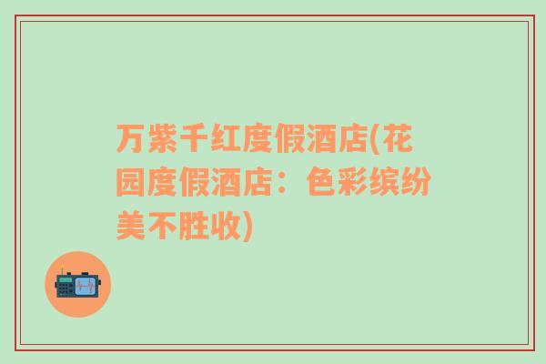 萬(wàn)紫千紅度假酒店(花園度假酒店：色彩繽紛美不勝收)