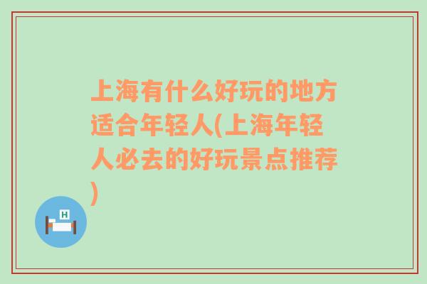 上海有什么好玩的地方適合年輕人(上海年輕人必去的好玩景點(diǎn)推薦)