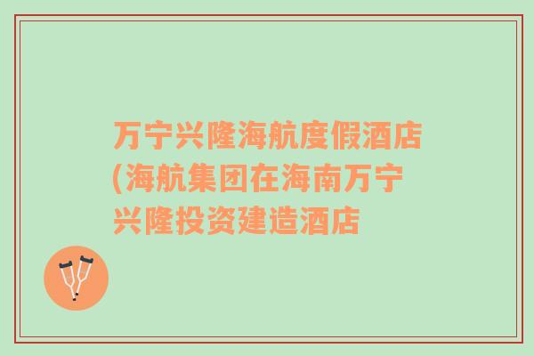 萬寧興隆海航度假酒店(海航集團在海南萬寧興隆投資建造酒店