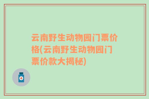 云南野生動(dòng)物園門票價(jià)格(云南野生動(dòng)物園門票價(jià)款大揭秘)