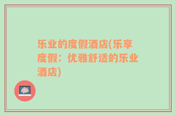 樂(lè)業(yè)的度假酒店(樂(lè)享度假：優(yōu)雅舒適的樂(lè)業(yè)酒店)