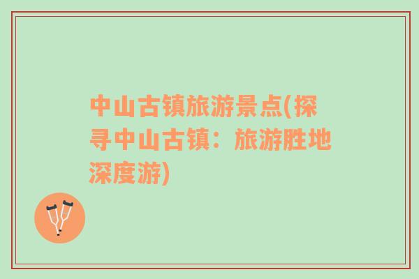 中山古鎮(zhèn)旅游景點(探尋中山古鎮(zhèn)：旅游勝地深度游)