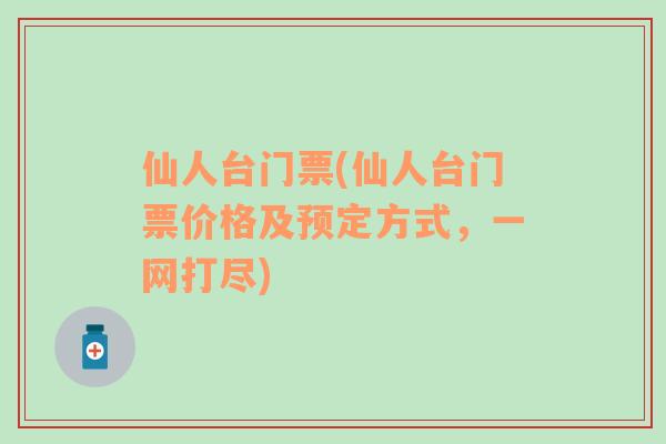 仙人臺(tái)門票(仙人臺(tái)門票價(jià)格及預(yù)定方式，一網(wǎng)打盡)