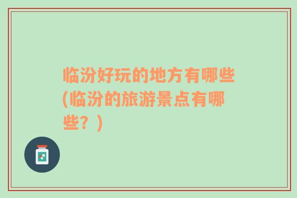 臨汾好玩的地方有哪些(臨汾的旅游景點(diǎn)有哪些？)