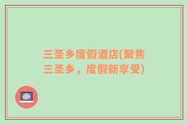 三圣鄉(xiāng)度假酒店(聚焦三圣鄉(xiāng)，度假新享受)