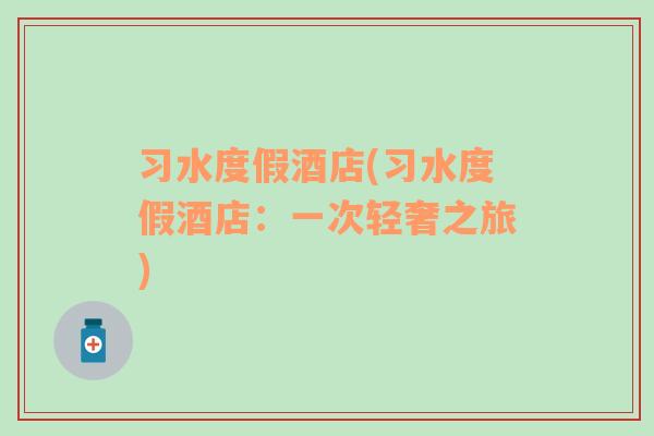 習(xí)水度假酒店(習(xí)水度假酒店：一次輕奢之旅)