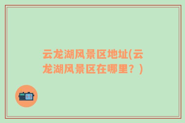 云龍湖風景區(qū)地址(云龍湖風景區(qū)在哪里？)