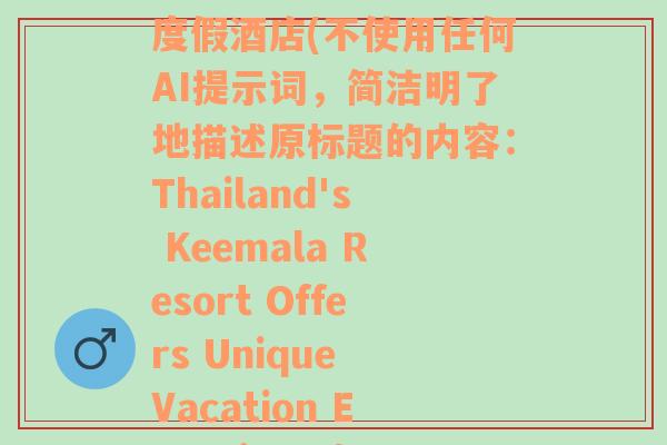 keemala基馬拉度假酒店(不使用任何AI提示詞，簡潔明了地描述原標(biāo)題的內(nèi)容：Thailand's Keemala Resort Offers Unique Vacation Experience)