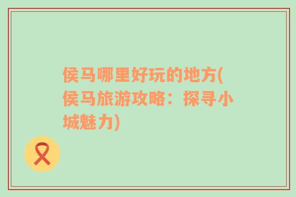 侯馬哪里好玩的地方(侯馬旅游攻略：探尋小城魅力)