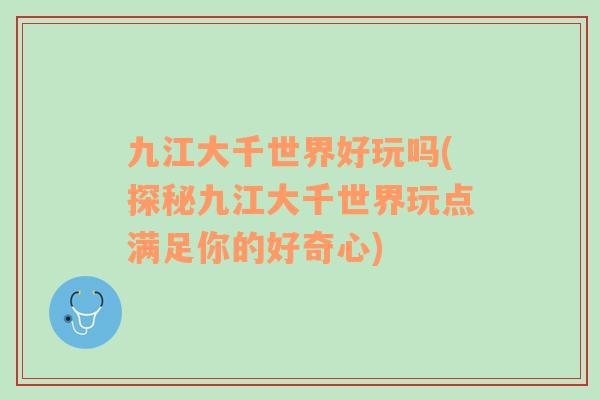 九江大千世界好玩嗎(探秘九江大千世界玩點滿足你的好奇心)