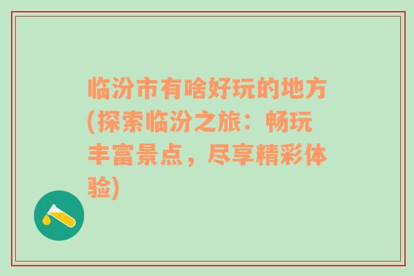 臨汾市有啥好玩的地方(探索臨汾之旅：暢玩豐富景點(diǎn)，盡享精彩體驗(yàn))