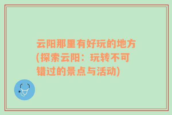 云陽那里有好玩的地方(探索云陽：玩轉(zhuǎn)不可錯(cuò)過的景點(diǎn)與活動(dòng))
