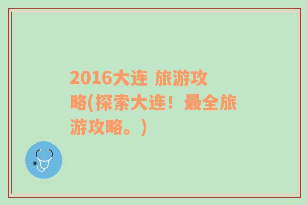 2016大連 旅游攻略(探索大連！最全旅游攻略。)