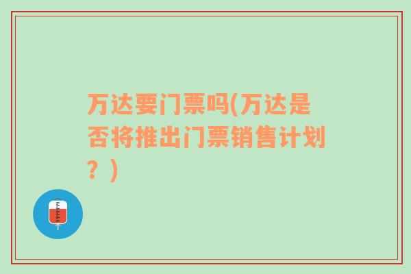 萬(wàn)達(dá)要門票嗎(萬(wàn)達(dá)是否將推出門票銷售計(jì)劃？)