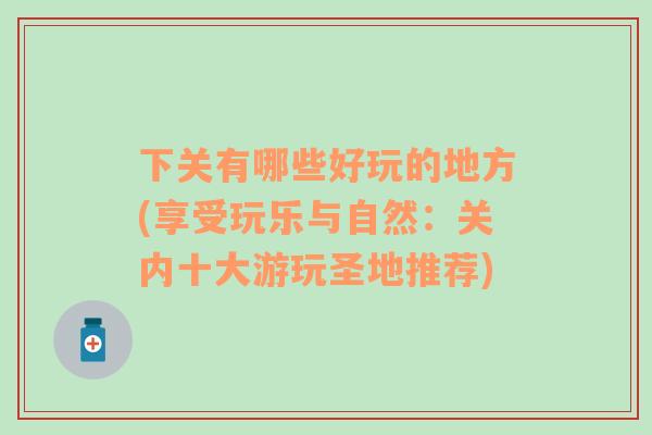 下關(guān)有哪些好玩的地方(享受玩樂與自然：關(guān)內(nèi)十大游玩圣地推薦)