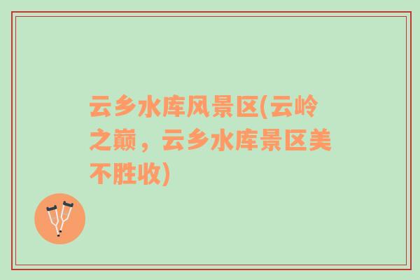 云鄉(xiāng)水庫風景區(qū)(云嶺之巔，云鄉(xiāng)水庫景區(qū)美不勝收)