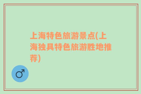 上海特色旅游景點(上海獨具特色旅游勝地推薦)