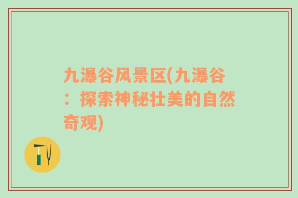 九瀑谷風景區(qū)(九瀑谷：探索神秘壯美的自然奇觀)