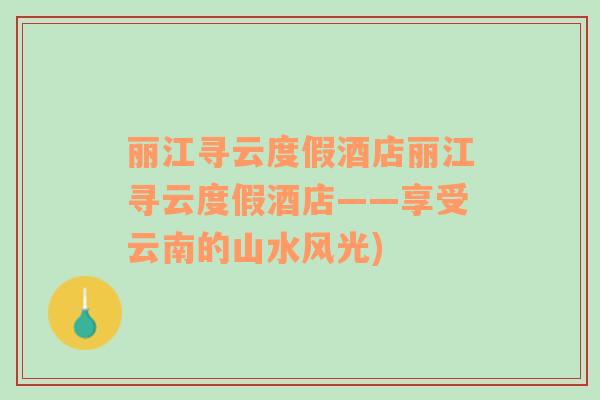 麗江尋云度假酒店麗江尋云度假酒店——享受云南的山水風(fēng)光)