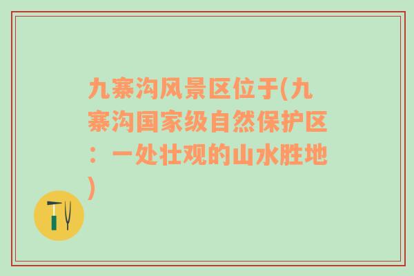 九寨溝風(fēng)景區(qū)位于(九寨溝國家級自然保護(hù)區(qū)：一處壯觀的山水勝地)