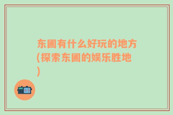 東圃有什么好玩的地方(探索東圃的娛樂(lè)勝地)