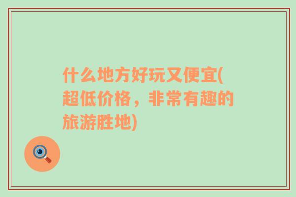 什么地方好玩又便宜(超低價格，非常有趣的旅游勝地)