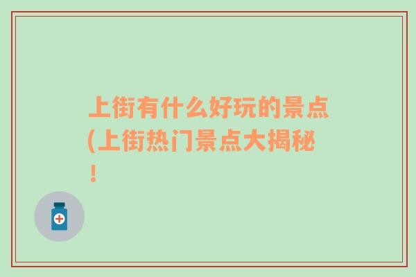 上街有什么好玩的景點(diǎn)(上街熱門景點(diǎn)大揭秘！