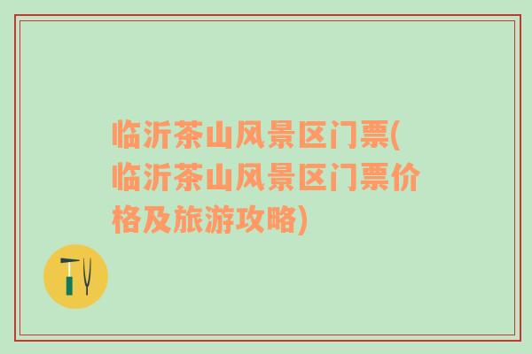 臨沂茶山風(fēng)景區(qū)門票(臨沂茶山風(fēng)景區(qū)門票價格及旅游攻略)