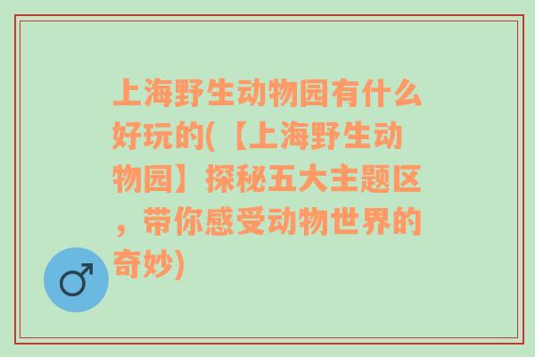 上海野生動(dòng)物園有什么好玩的(【上海野生動(dòng)物園】探秘五大主題區(qū)，帶你感受動(dòng)物世界的奇妙)