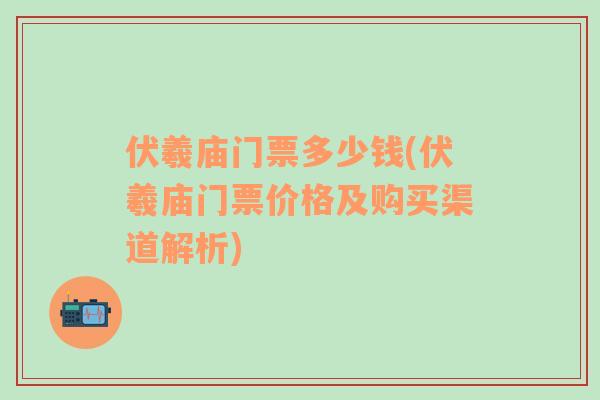 伏羲廟門票多少錢(伏羲廟門票價格及購買渠道解析)