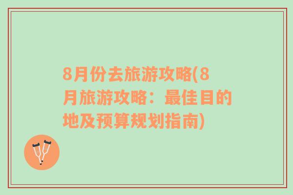 8月份去旅游攻略(8月旅游攻略：最佳目的地及預(yù)算規(guī)劃指南)