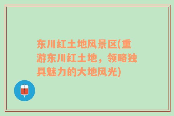 東川紅土地風(fēng)景區(qū)(重游東川紅土地，領(lǐng)略獨具魅力的大地風(fēng)光)