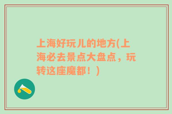 上海好玩兒的地方(上海必去景點大盤點，玩轉(zhuǎn)這座魔都！)