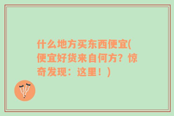 什么地方買東西便宜(便宜好貨來自何方？驚奇發(fā)現(xiàn)：這里！)