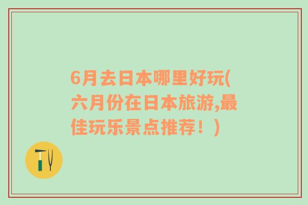 6月去日本哪里好玩(六月份在日本旅游,最佳玩樂景點推薦！)