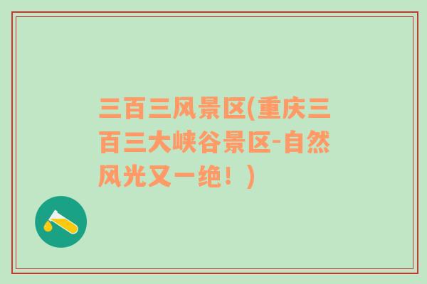 三百三風(fēng)景區(qū)(重慶三百三大峽谷景區(qū)-自然風(fēng)光又一絕！)
