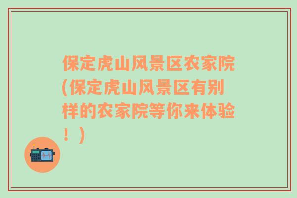 保定虎山風(fēng)景區(qū)農(nóng)家院(保定虎山風(fēng)景區(qū)有別樣的農(nóng)家院等你來(lái)體驗(yàn)！)