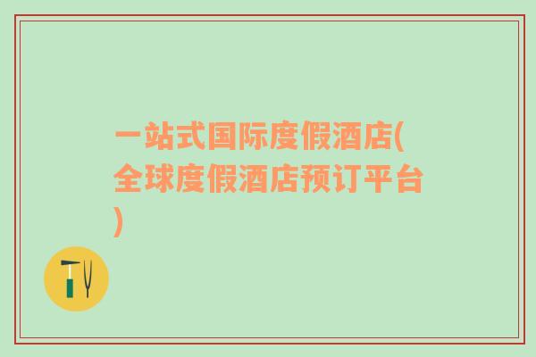 一站式國際度假酒店(全球度假酒店預(yù)訂平臺(tái))