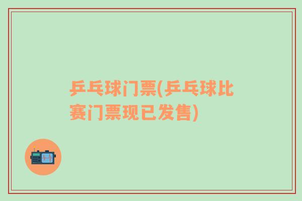 乒乓球門票(乒乓球比賽門票現(xiàn)已發(fā)售)