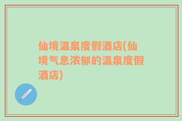 仙境溫泉度假酒店(仙境氣息濃郁的溫泉度假酒店)