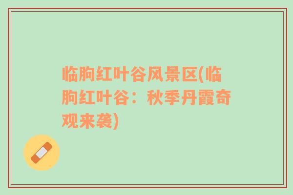 臨朐紅葉谷風景區(qū)(臨朐紅葉谷：秋季丹霞奇觀來襲)