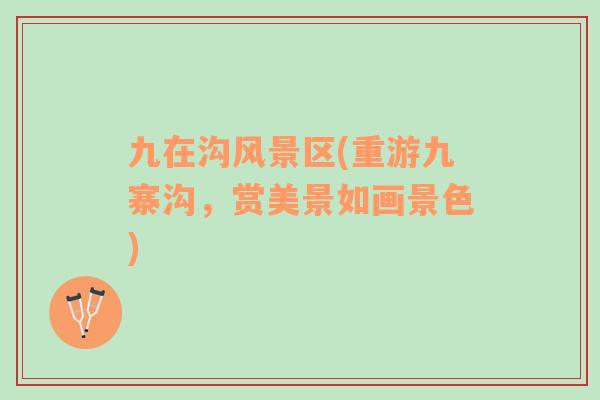 九在溝風(fēng)景區(qū)(重游九寨溝，賞美景如畫景色)