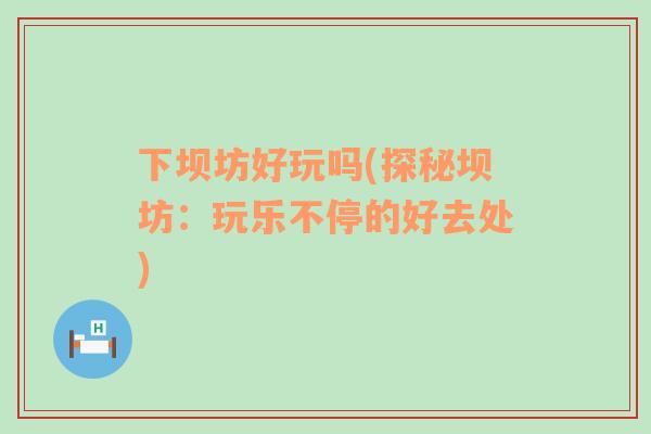 下壩坊好玩嗎(探秘壩坊：玩樂不停的好去處)
