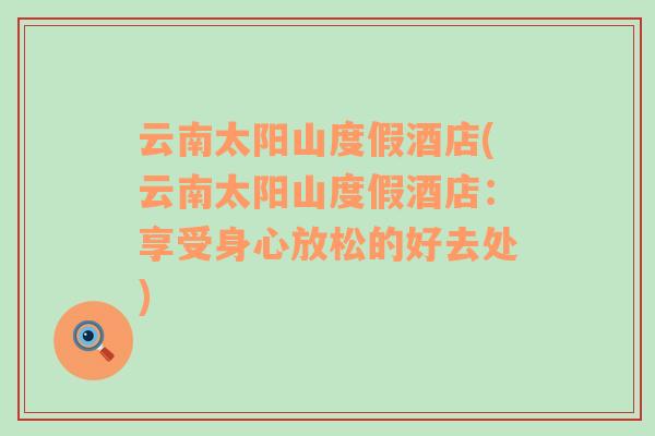 云南太陽山度假酒店(云南太陽山度假酒店：享受身心放松的好去處)