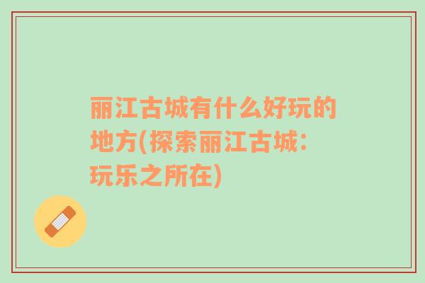 麗江古城有什么好玩的地方(探索麗江古城：玩樂之所在)
