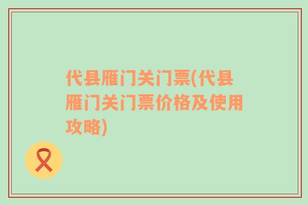 代縣雁門關(guān)門票(代縣雁門關(guān)門票價(jià)格及使用攻略)