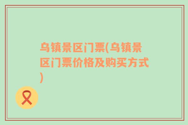 烏鎮(zhèn)景區(qū)門票(烏鎮(zhèn)景區(qū)門票價格及購買方式)