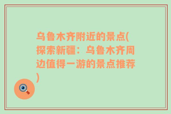 烏魯木齊附近的景點(探索新疆：烏魯木齊周邊值得一游的景點推薦)